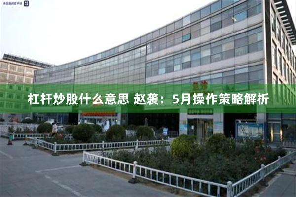 杠杆炒股什么意思 赵袭：5月操作策略解析