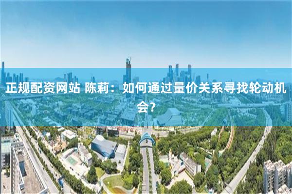 正规配资网站 陈莉：如何通过量价关系寻找轮动机会？