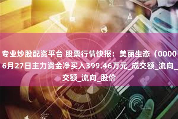 专业炒股配资平台 股票行情快报：美丽生态（000010）6月27日主力资金净买入399.46万元_成交额_流向_股价