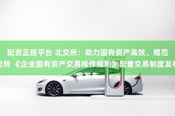配资正规平台 北交所：助力国有资产高效、规范流转 《企业国有资产交易操作规则》配套交易制度发布