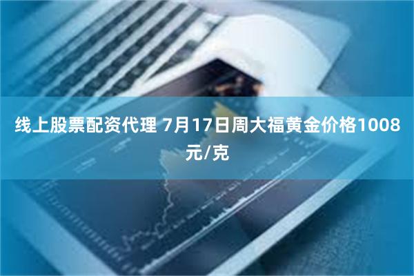 线上股票配资代理 7月17日周大福黄金价格1008元/克