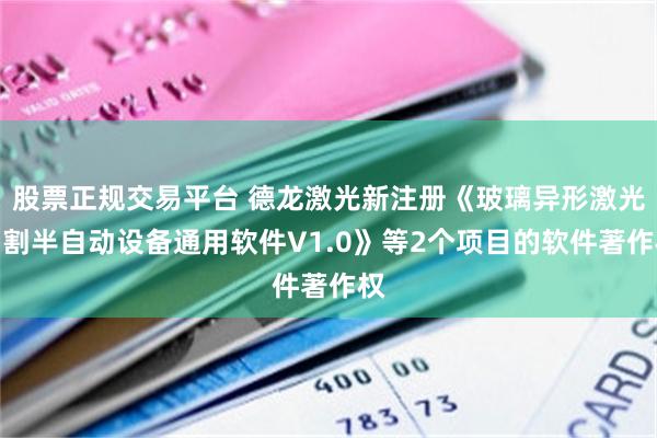 股票正规交易平台 德龙激光新注册《玻璃异形激光切割半自动设备通用软件V1.0》等2个项目的软件著作权
