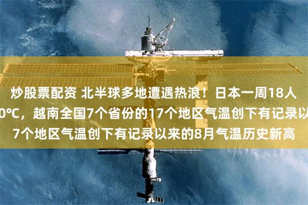 炒股票配资 北半球多地遭遇热浪！日本一周18人死亡，伊朗气温或达50℃，越南全国7个省份的17个地区气温创下有记录以来的8月气温历史新高