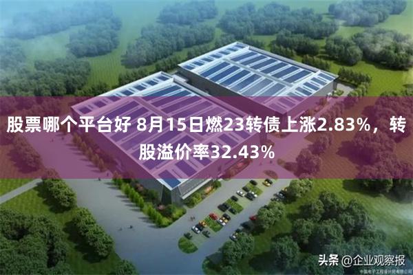 股票哪个平台好 8月15日燃23转债上涨2.83%，转股溢价率32.43%