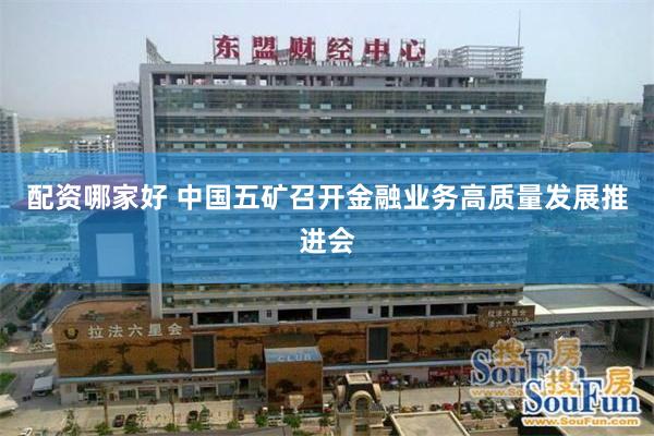 配资哪家好 中国五矿召开金融业务高质量发展推进会