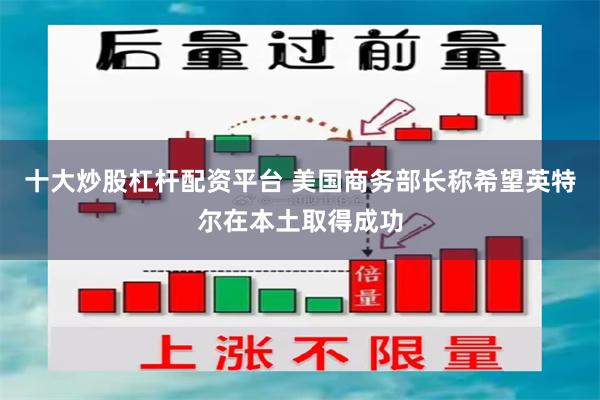 十大炒股杠杆配资平台 美国商务部长称希望英特尔在本土取得成功