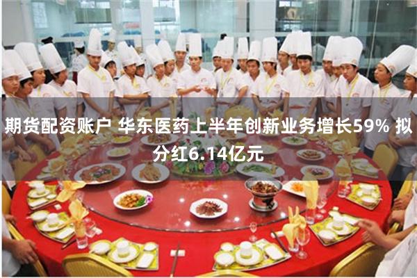 期货配资账户 华东医药上半年创新业务增长59% 拟分红6.14亿元