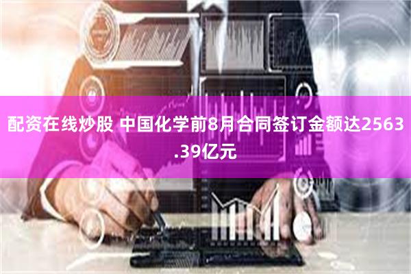 配资在线炒股 中国化学前8月合同签订金额达2563.39亿元