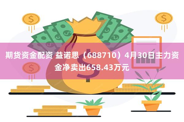 期货资金配资 益诺思（688710）4月30日主力资金净卖出658.43万元
